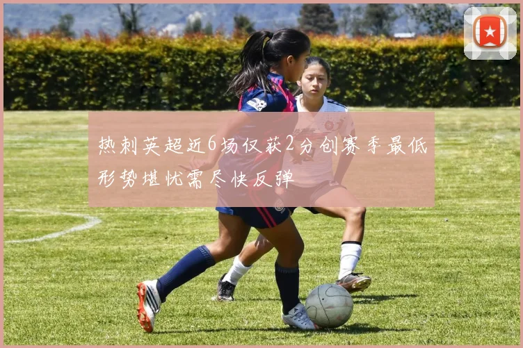 热刺英超近6场仅获2分创赛季最低形势堪忧需尽快反弹