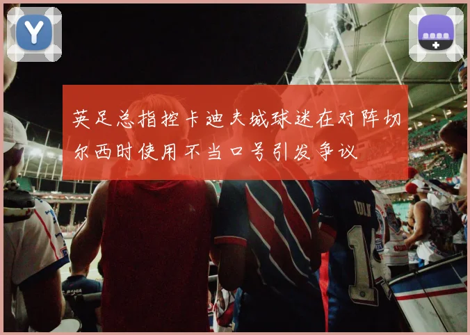 英足总指控卡迪夫城球迷在对阵切尔西时使用不当口号引发争议