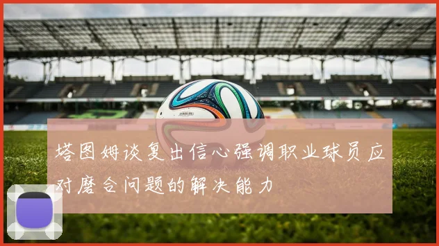 塔图姆谈复出信心强调职业球员应对磨合问题的解决能力