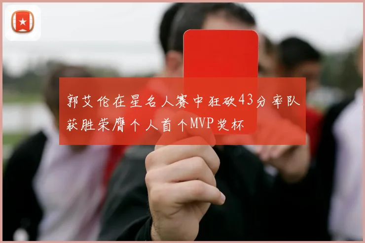 郭艾伦在星名人赛中狂砍43分率队获胜荣膺个人首个MVP奖杯