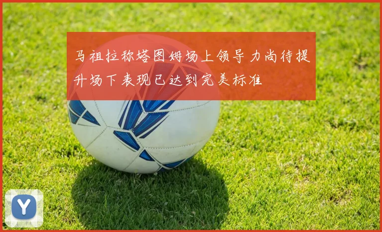 马祖拉称塔图姆场上领导力尚待提升场下表现已达到完美标准