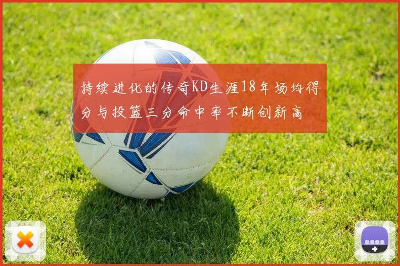 持续进化的传奇KD生涯18年场均得分与投篮三分命中率不断创新高