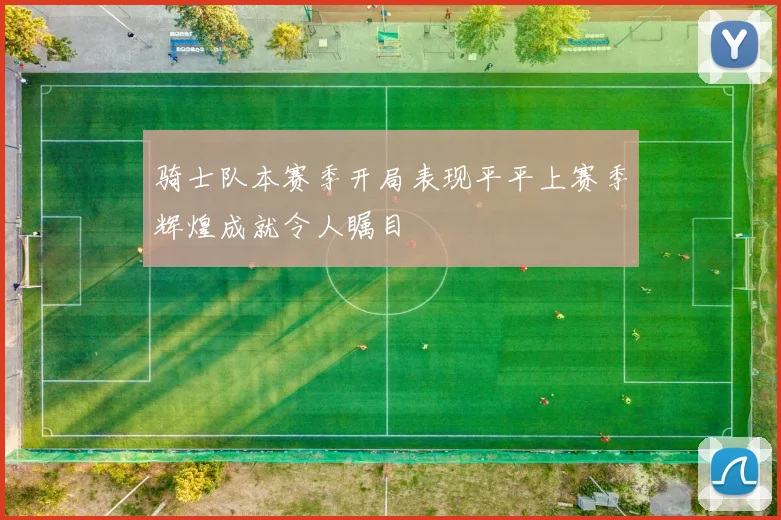 骑士队本赛季开局表现平平上赛季辉煌成就令人瞩目