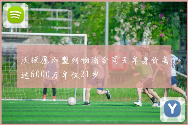 沃顿愿加盟利物浦合同五年身价高达6000万年仅21岁