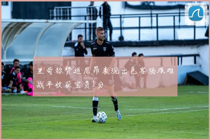 里奇称赞迈尼昂表现出色客场艰难战平收获宝贵1分