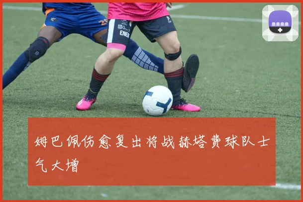 姆巴佩伤愈复出将战赫塔费球队士气大增