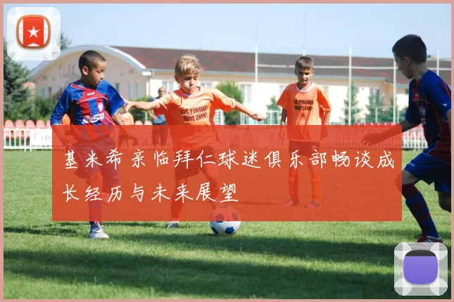 基米希亲临拜仁球迷俱乐部畅谈成长经历与未来展望