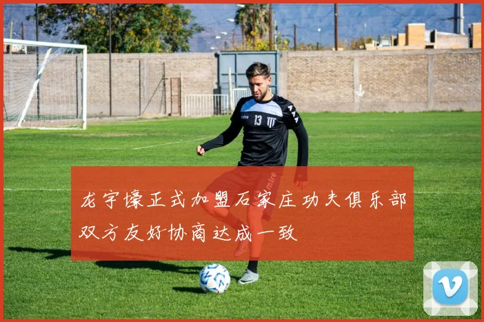龙宇壕正式加盟石家庄功夫俱乐部双方友好协商达成一致