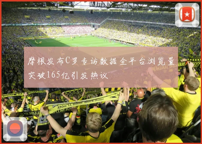 摩根发布C罗专访数据全平台浏览量突破165亿引发热议
