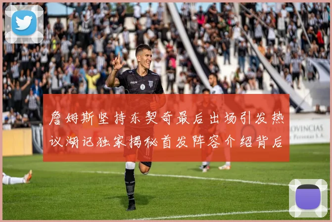 詹姆斯坚持东契奇最后出场引发热议湖记独家揭秘首发阵容介绍背后的故事