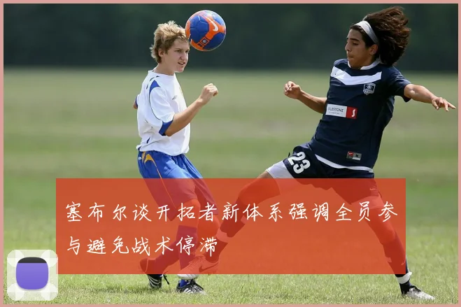 塞布尔谈开拓者新体系强调全员参与避免战术停滞