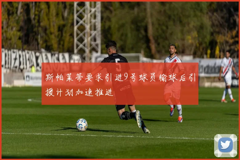 斯帕莱蒂要求引进9号球员输球后引援计划加速推进
