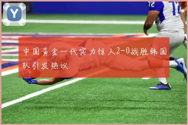 中国黄金一代实力惊人2-0战胜韩国队引发热议
