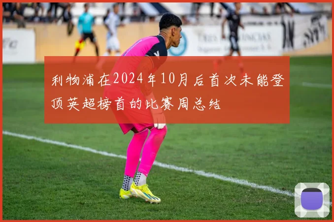 利物浦在2024年10月后首次未能登顶英超榜首的比赛周总结