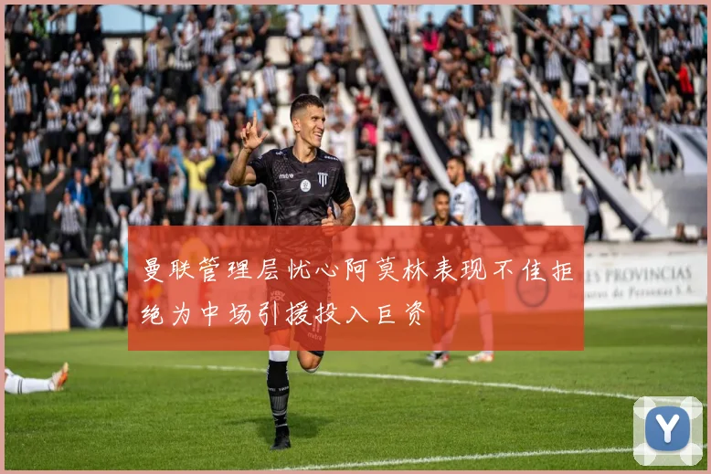 曼联管理层忧心阿莫林表现不佳拒绝为中场引援投入巨资