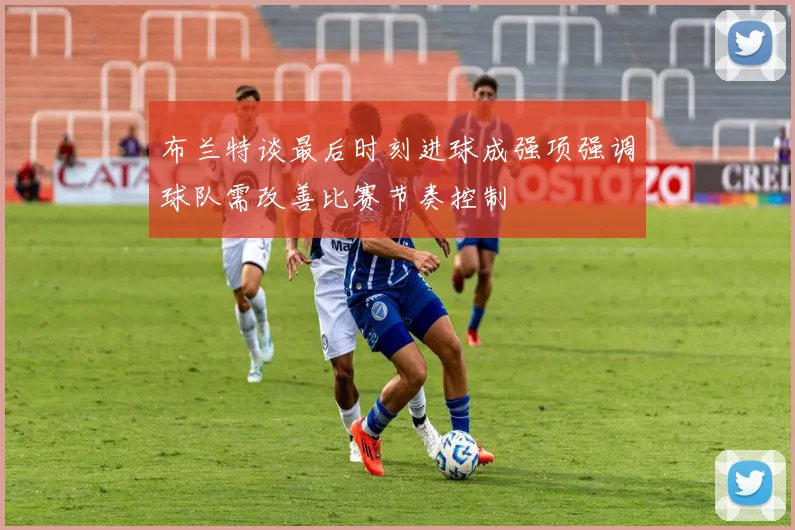 布兰特谈最后时刻进球成强项强调球队需改善比赛节奏控制