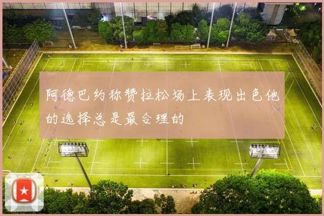 阿德巴约称赞拉松场上表现出色他的选择总是最合理的