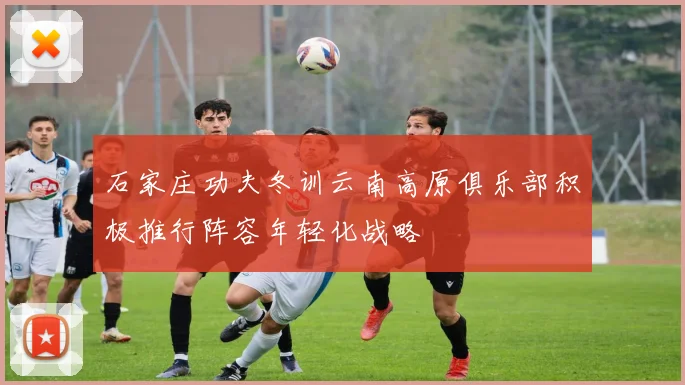 石家庄功夫冬训云南高原俱乐部积极推行阵容年轻化战略