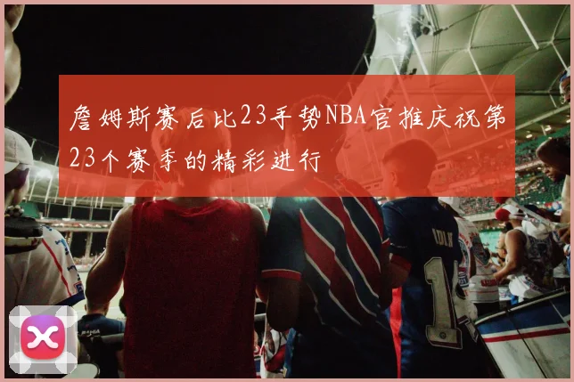 詹姆斯赛后比23手势NBA官推庆祝第23个赛季的精彩进行