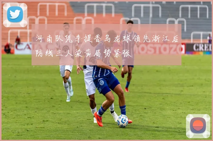 河南队凭李提香乌龙球领先浙江后防线三人染黄局势紧张