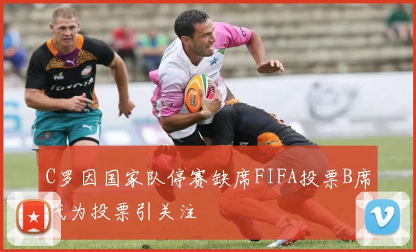 C罗因国家队停赛缺席FIFA投票B席代为投票引关注