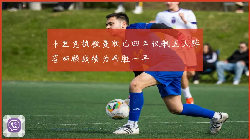 卡里克执教曼联已四年仅剩五人阵容回顾战绩为两胜一平