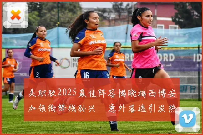 美职联2025最佳阵容揭晓梅西博安加领衔锋线孙兴慜意外落选引发热议