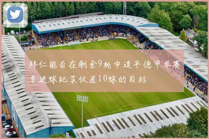 拜仁能否在剩余9轮中追平德甲单赛季进球纪录仅差10球的目标