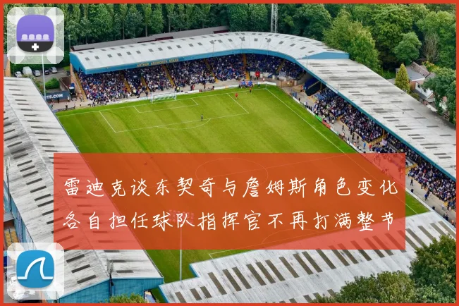 雷迪克谈东契奇与詹姆斯角色变化各自担任球队指挥官不再打满整节