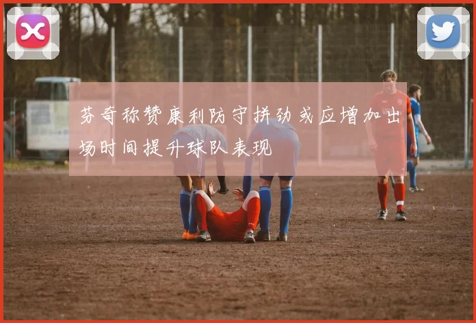 芬奇称赞康利防守拼劲或应增加出场时间提升球队表现